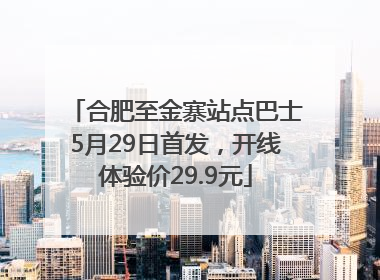 合肥至金寨站点巴士5月29日首发，开线体验价29.9元