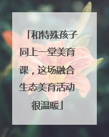 和特殊孩子同上一堂美育课，这场融合生态美育活动很温暖