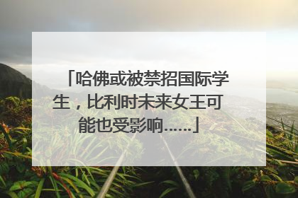 哈佛或被禁招国际学生，比利时未来女王可能也受影响……