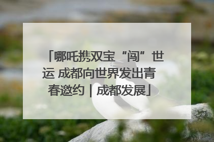 哪吒携双宝“闯”世运 成都向世界发出青春邀约｜成都发展