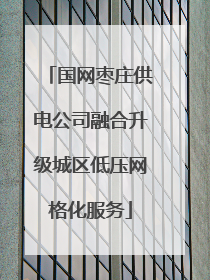 国网枣庄供电公司融合升级城区低压网格化服务