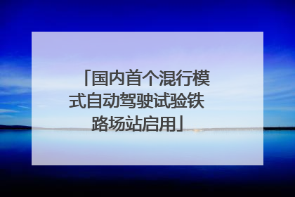 国内首个混行模式自动驾驶试验铁路场站启用