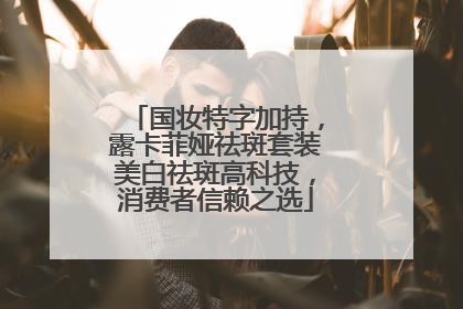 国妆特字加持，露卡菲娅祛斑套装美白祛斑高科技，消费者信赖之选