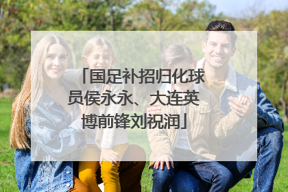 国足补招归化球员侯永永、大连英博前锋刘祝润