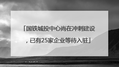国铁城投中心尚在冲刺建设，已有25家企业等待入驻