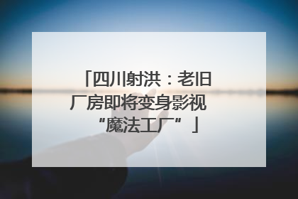 四川射洪：老旧厂房即将变身影视“魔法工厂”