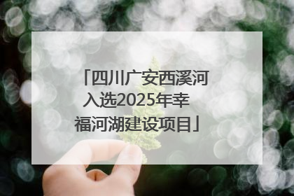 四川广安西溪河入选2025年幸福河湖建设项目