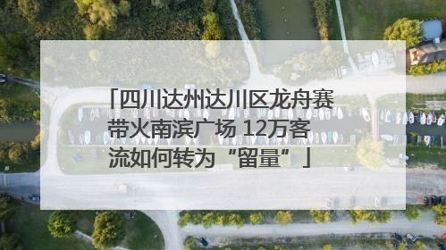 四川达州达川区龙舟赛带火南滨广场 12万客流如何转为“留量”