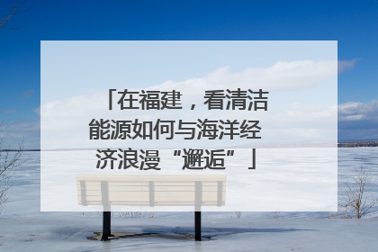 在福建，看清洁能源如何与海洋经济浪漫“邂逅”