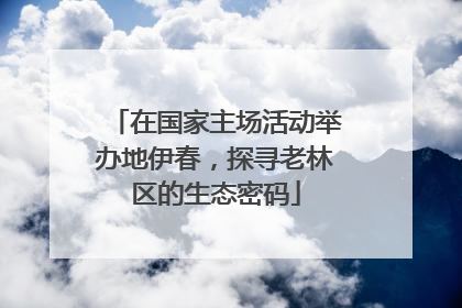 在国家主场活动举办地伊春，探寻老林区的生态密码