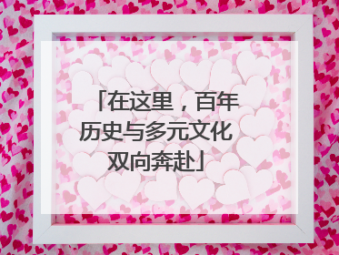 在这里，百年历史与多元文化双向奔赴