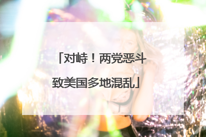 对峙！两党恶斗致美国多地混乱