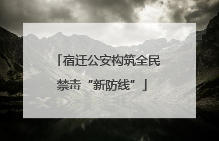 宿迁公安构筑全民禁毒“新防线”
