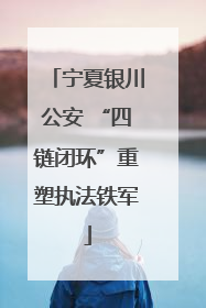 宁夏银川公安 “四链闭环”重塑执法铁军