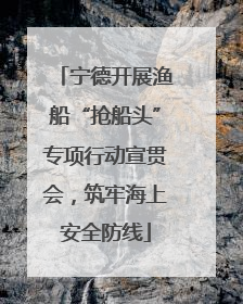 宁德开展渔船“抢船头”专项行动宣贯会，筑牢海上安全防线
