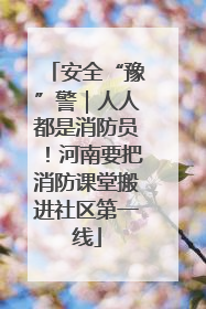 安全“豫”警｜人人都是消防员！河南要把消防课堂搬进社区第一线