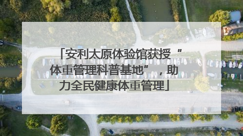 安利太原体验馆获授“体重管理科普基地”，助力全民健康体重管理