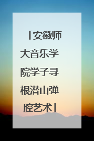 安徽师大音乐学院学子寻根潜山弹腔艺术