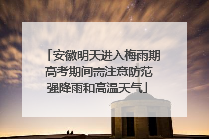 安徽明天进入梅雨期 高考期间需注意防范强降雨和高温天气