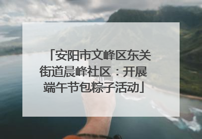 安阳市文峰区东关街道晨峰社区：开展端午节包粽子活动
