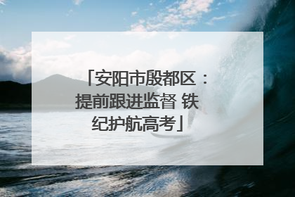 安阳市殷都区：提前跟进监督 铁纪护航高考