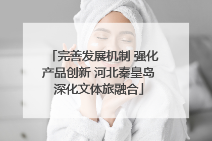 完善发展机制 强化产品创新 河北秦皇岛深化文体旅融合