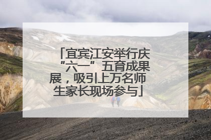 宜宾江安举行庆“六一”五育成果展，吸引上万名师生家长现场参与