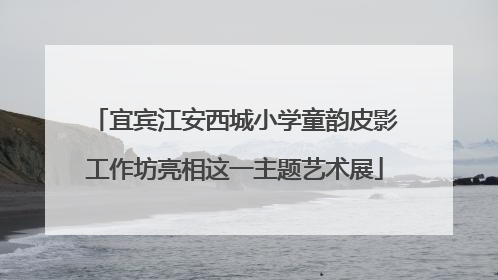 宜宾江安西城小学童韵皮影工作坊亮相这一主题艺术展