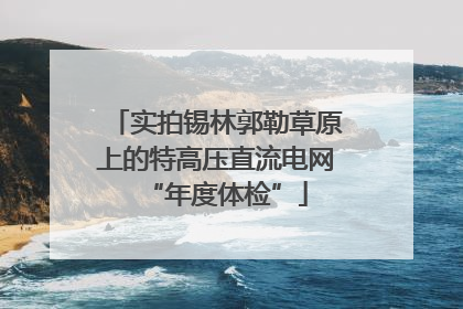 实拍锡林郭勒草原上的特高压直流电网“年度体检”