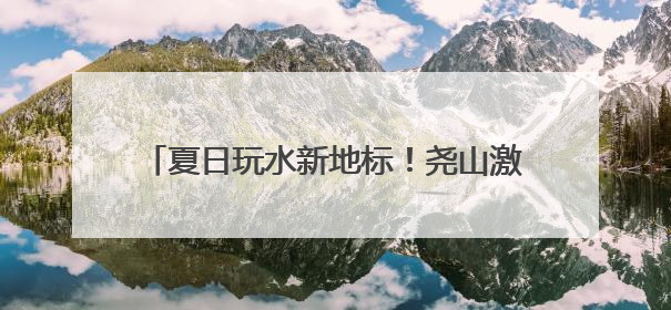 夏日玩水新地标！尧山激情峡谷漂流开漂，约起！