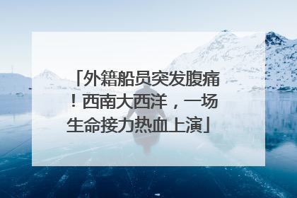 外籍船员突发腹痛！西南大西洋，一场生命接力热血上演