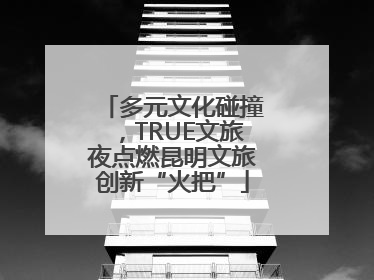 多元文化碰撞，TRUE文旅夜点燃昆明文旅创新“火把”