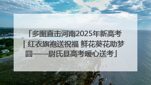 多图直击河南2025年新高考｜红衣旗袍送祝福 鲜花葵花助梦圆——尉氏县高考暖心送考