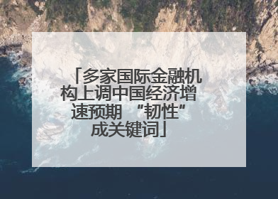 多家国际金融机构上调中国经济增速预期 “韧性”成关键词