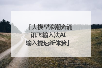 大模型浪潮奔涌 讯飞输入法AI输入提速新体验