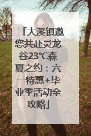 大溪镇邀您共赴灵龙谷23℃森夏之约：六一特惠+毕业季活动全攻略