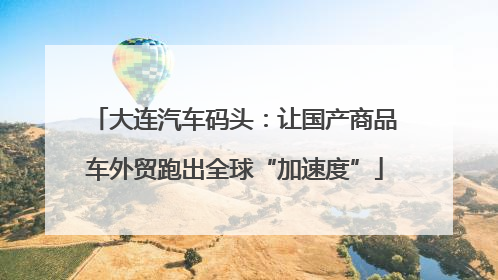 大连汽车码头：让国产商品车外贸跑出全球“加速度”