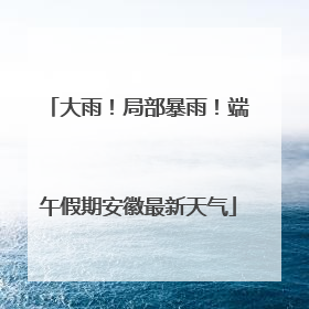 大雨！局部暴雨！端午假期安徽最新天气