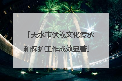 天水市伏羲文化传承和保护工作成效显著