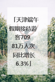 天津端午假期接待游客709.81万人次 同比增长6.3%