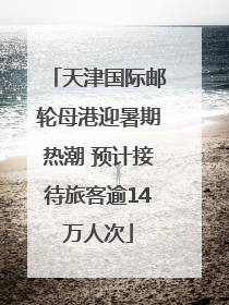 天津国际邮轮母港迎暑期热潮 预计接待旅客逾14万人次
