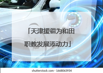 天津援疆为和田职教发展添动力