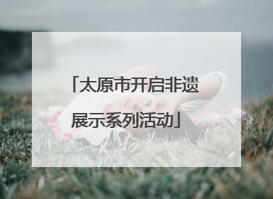 太原市开启非遗展示系列活动