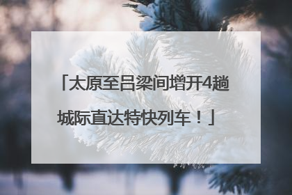 太原至吕梁间增开4趟城际直达特快列车！