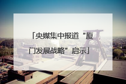 央媒集中报道“厦门发展战略”启示