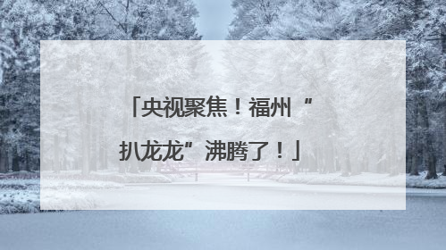 央视聚焦！福州“扒龙龙”沸腾了！
