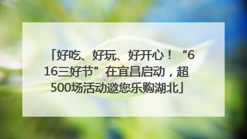 好吃、好玩、好开心！“616三好节”在宜昌启动，超500场活动邀您乐购湖北