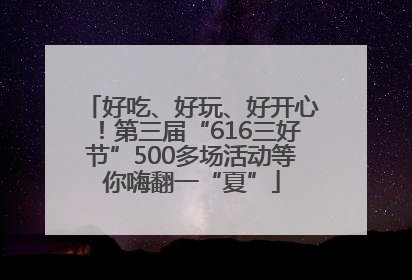 好吃、好玩、好开心！第三届“616三好节”500多场活动等你嗨翻一“夏”