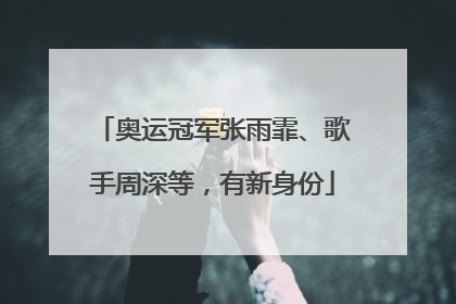 奥运冠军张雨霏、歌手周深等，有新身份