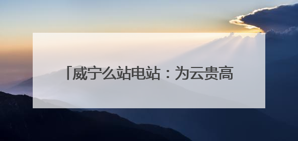 威宁么站电站:为云贵高原筑起一道“风光屏障”